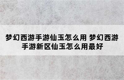 梦幻西游手游仙玉怎么用 梦幻西游手游新区仙玉怎么用最好